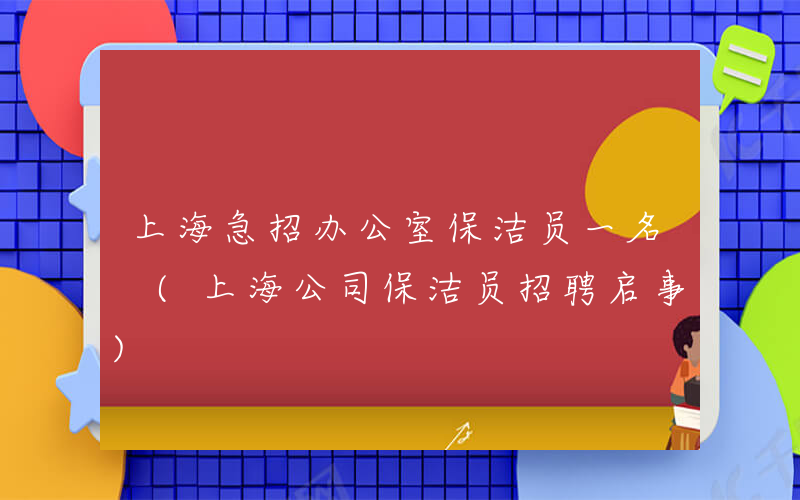 上海急招办公室保洁员一名 (上海公司保洁员招聘启事)